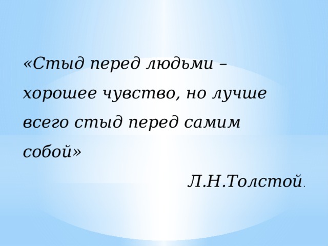 «Стыд перед людьми – хорошее чувство, но лучше всего стыд перед самим собой»  Л.Н.Толстой . 