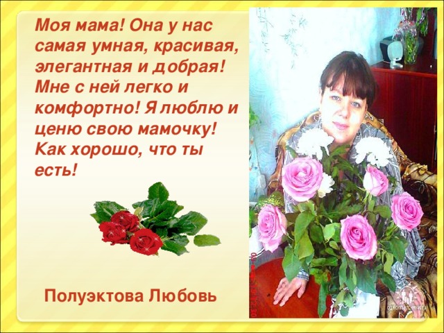 Моя мама! Она у нас самая умная, красивая, элегантная и добрая! Мне с ней легко и комфортно! Я люблю и ценю свою мамочку! Как хорошо, что ты есть!     Полуэктова Любовь