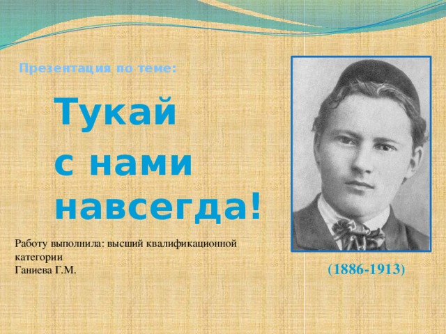 Презентация по теме:  Тукай с нами навсегда!   Работу выполнила: высший квалификационной категории Ганиева Г.М.  (1886-1913)  