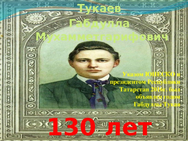Тукаев Габдулла Мухамметгарифович    130 лет Указом ЮНЕСКО и президентом Республики Татарстан 2016г. был объявлен годом Габдуллы Тукая 