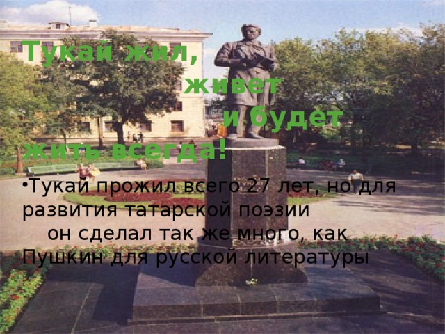 Тукай жил,  живет  и будет жить всегда! Тукай прожил всего 27 лет, но для развития татарской поэзии  он сделал так же много, как Пушкин для русской литературы 