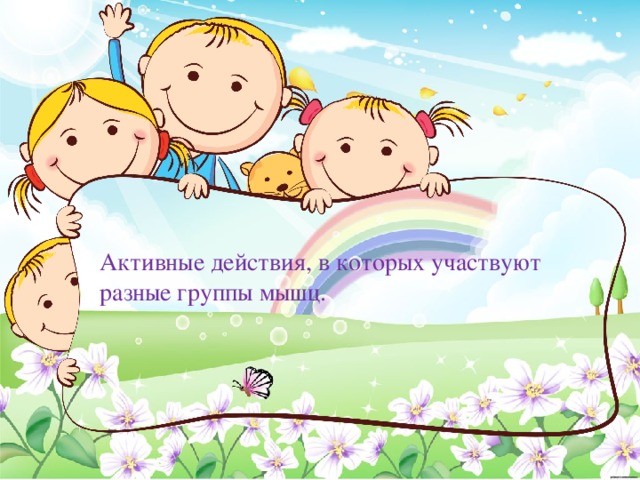 Активные действия, в которых участвуют разные группы мышц. 