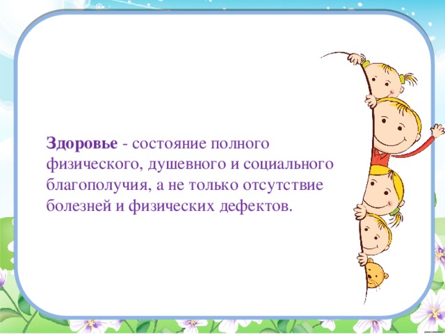   Здоровье - состояние полного физического, душевного и социального благополучия, а не только отсутствие болезней и физических дефектов. 