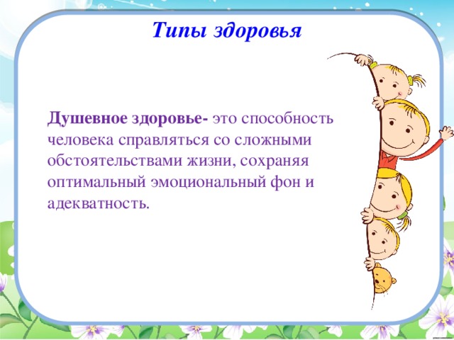 Типы здоровья  Душевное здоровье- это способность человека справляться со сложными обстоятельствами жизни, сохраняя оптимальный эмоциональный фон и адекватность. 