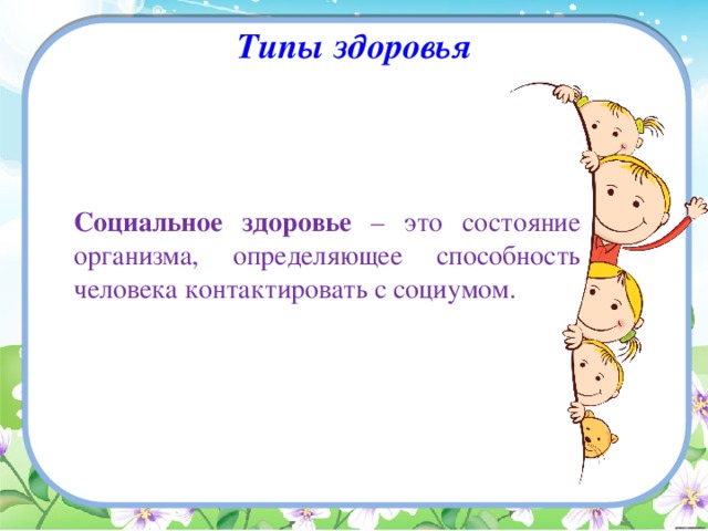 Типы здоровья  Социальное здоровье – это состояние организма, определяющее способность человека контактировать с социумом. 