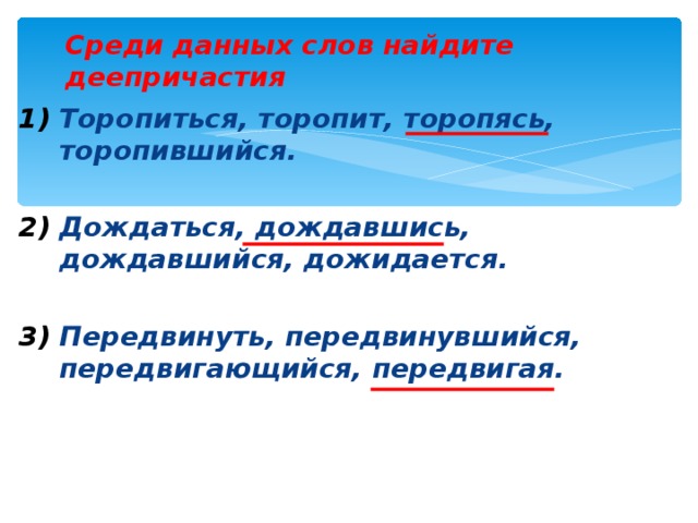 Среди данных слов найдите деепричастия Торопиться, торопит, торопясь, торопившийся.  Дождаться, дождавшись, дождавшийся, дожидается.  Передвинуть, передвинувшийся, передвигающийся, передвигая. 