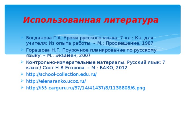 Использованная литература Богданова Г.А. Уроки русского языка: 7 кл.: Кн. для учителя: Из опыта работы. – М.: Просвещение, 1987 Горашова Н.Г. Поурочное планирование по русскому языку. – М.: Экзамен, 2007 Контрольно-измерительные материалы. Русский язык: 7 класс/ Сост.Н.В.Егорова. – М.: ВАКО, 2012 http://school-collection.edu.ru/ http://elenaranko.ucoz.ru/ http://i55.carguru.ru/37/14/41437/8/1136808/6.png   