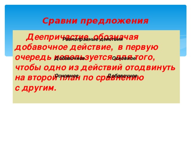 Сравни предложения  Деепричастие, обозначая добавочное действие, в первую очередь используется для того, чтобы одно из действий отодвинуть на второй план по сравнению с другим.  Равноправные действия Белочка распушила хвост и прыгала по веткам.  Белочка, распушив хвост, прыгала по веткам .  Белочка распушила хвост, прыгая по  веткам. Основное  Добавочное  Основное  Добавочное  