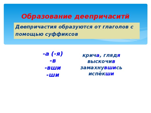 Образование деепричаситй Деепричастия образуются от глаголов с помощью суффиксов крич а , гляд я выскочи в замахну вши сь испёк ши   -а (-я) -в -вши -ши  