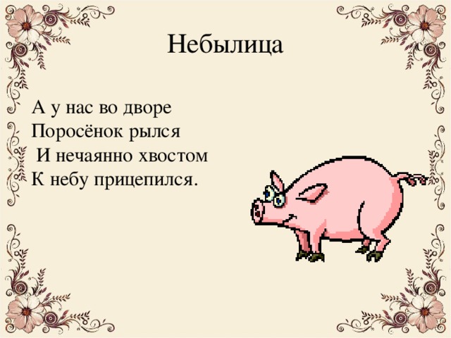 Небылица А у нас во дворе Поросёнок рылся  И нечаянно хвостом К небу прицепился. 