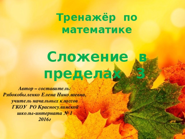 Тренажёр по математике  Сложение в пределах 3 Автор – составитель: Рябокобыленко Елена Николаевна, учитель начальных классов  ГКОУ РО Красносулинской школы-интерната № 1 2016г 
