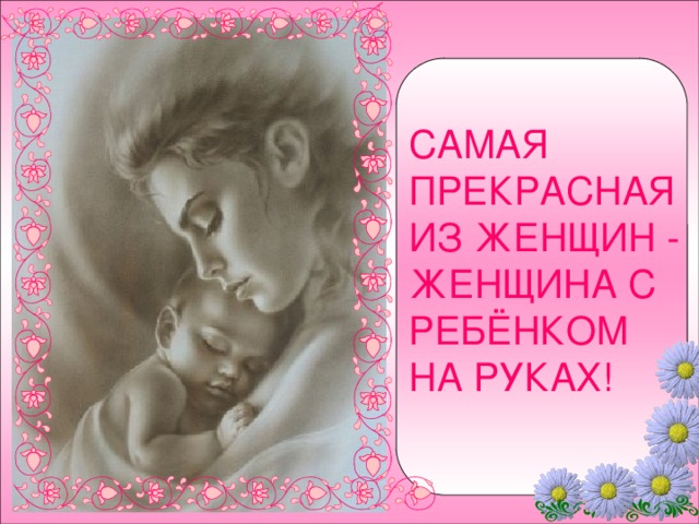 САМАЯ ПРЕКРАСНАЯ ИЗ ЖЕНЩИН - ЖЕНЩИНА С РЕБЁНКОМ НА РУКАХ!  