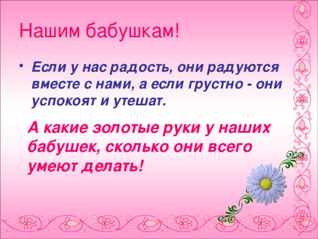 Нашим бабушкам! Если у нас радость, они радуются вместе с нами, а если грустно - они успокоят и утешат.  А какие золотые руки у наших бабушек, сколько они всего умеют делать!  