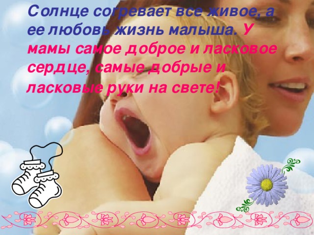 Солнце согревает все живое, а ее любовь жизнь малыша. У мамы самое доброе и ласковое сердце, самые добрые и ласковые руки на свете!   