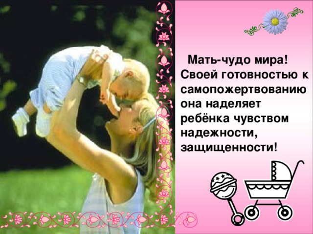  Мать-чудо мира! Своей готовностью к самопожертвованию она наделяет ребёнка чувством надежности, защищенности! 