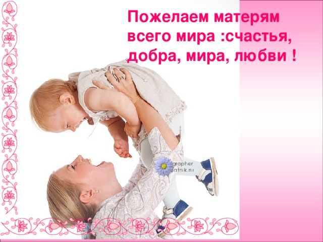 Пожелаем матерям всего мира :счастья, добра, мира, любви ! 