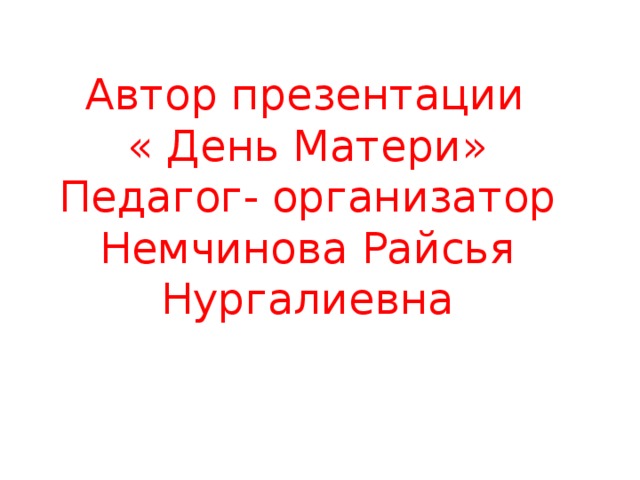  Автор презентации « День Матери» Педагог- организатор Немчинова Райсья Нургалиевна  