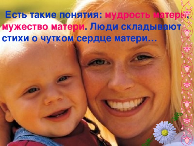  Есть такие понятия: мудрость матери , мужество матери . Люди складывают стихи о чутком сердце матери…  
