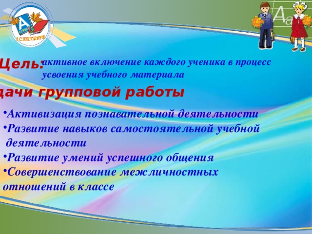 Цель: активное включение каждого ученика в процесс усвоения учебного материала Задачи групповой работы Активизация познавательной деятельности Развитие навыков самостоятельной учебной  деятельности Развитие умений успешного общения Совершенствование межличностных  отношений в классе