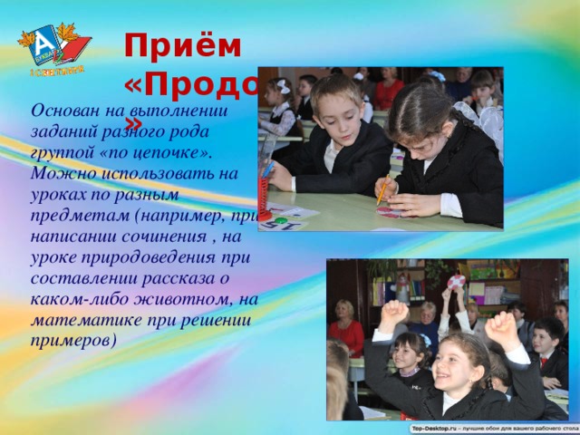 Приём «Продолжи»  Основан на выполнении заданий разного рода группой «по цепочке». Mожно использовать на уроках по разным предметам (например, при написании сочинения , на уроке природоведения при составлении рассказа о каком-либо животном, на математике при решении примеров)