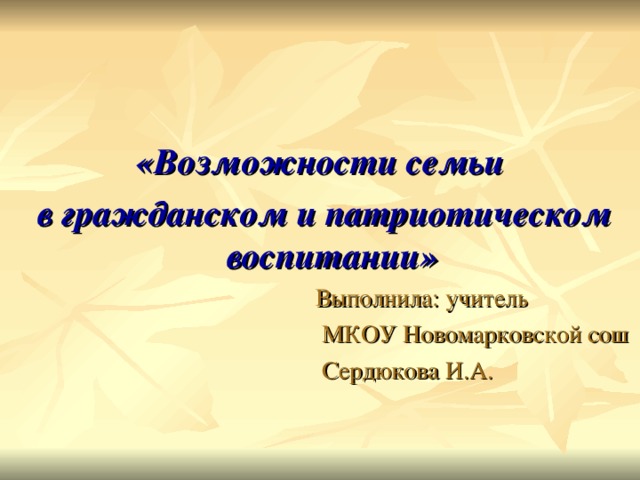    «Возможности семьи  в гражданском и патриотическом воспитании»  Выполнила: учитель  МКОУ Новомарковской сош  Сердюкова И.А. 