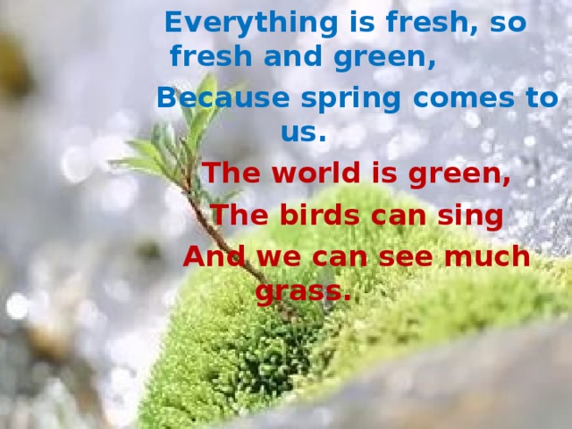  Everything is fresh, so fresh and green,  Because spring comes to us.  The world is green,  The birds can sing  And we can see much grass.  