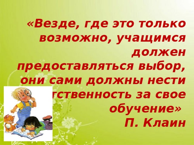 «Везде, где это только возможно, учащимся должен предоставляться выбор, они сами должны нести ответственность за свое обучение» П. Клаин  