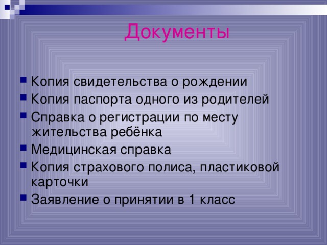Документы  Копия свидетельства о рождении Копия паспорта одного из родителей Справка о регистрации по месту жительства ребёнка Медицинская справка Копия страхового полиса, пластиковой карточки Заявление о принятии в 1 класс 