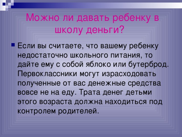  Можно ли давать ребенку в школу деньги?  Если вы считаете, что вашему ребенку недостаточно школьного питания, то дайте ему с собой яблоко или бутерброд. Первоклассники могут израсходовать полученные от вас денежные средства вовсе не на еду. Трата денег детьми этого возраста должна находиться под контролем родителей. 