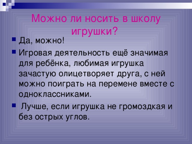 Можно ли носить в школу игрушки?  Да, можно! Игровая деятельность ещё значимая для ребёнка, любимая игрушка зачастую олицетворяет друга, с ней можно поиграть на перемене вместе с одноклассниками.  Лучше, если игрушка не громоздкая и без острых углов. 