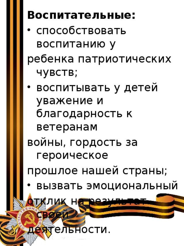 Воспитательные: способствовать воспитанию у ребенка патриотических чувств; воспитывать у детей уважение и благодарность к ветеранам войны, гордость за героическое прошлое нашей страны; вызвать эмоциональный отклик на результат своей деятельности. 