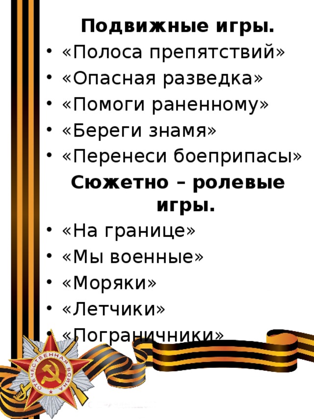 Подвижные игры. «Полоса препятствий» «Опасная разведка» «Помоги раненному» «Береги знамя» «Перенеси боеприпасы» Сюжетно – ролевые игры. «На границе» «Мы военные» «Моряки» «Летчики» «Пограничники» 