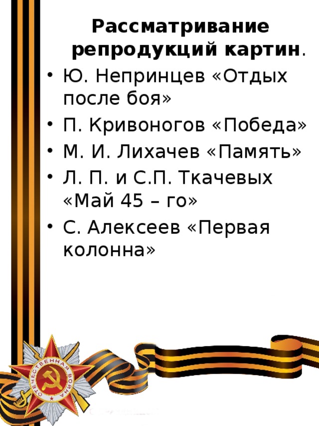 Рассматривание репродукций картин . Ю. Непринцев «Отдых после боя» П. Кривоногов «Победа» М. И. Лихачев «Память» Л. П. и С.П. Ткачевых «Май 45 – го» С. Алексеев «Первая колонна» 