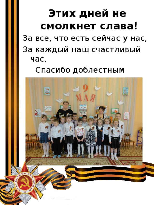 Этих дней не смолкнет слава! За все, что есть сейчас у нас, За каждый наш счастливый час,  Спасибо доблестным солдатам –  Нашим дедам и отцам. 