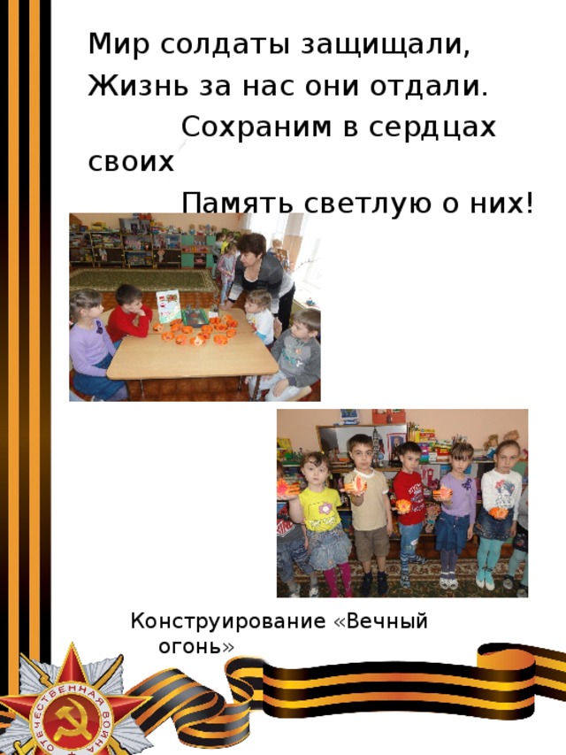  Мир солдаты защищали,  Жизнь за нас они отдали.  Сохраним в сердцах своих  Память светлую о них! Конструирование «Вечный огонь» 