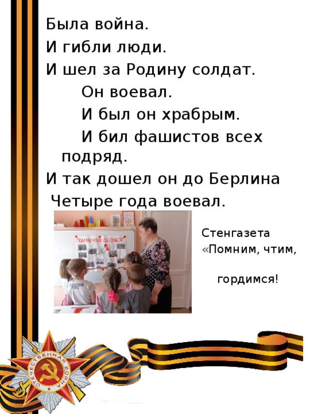 Была война. И гибли люди. И шел за Родину солдат.  Он воевал.  И был он храбрым.  И бил фашистов всех подряд. И так дошел он до Берлина   Четыре года воевал. Стенгазета «Помним, чтим,  гордимся! 