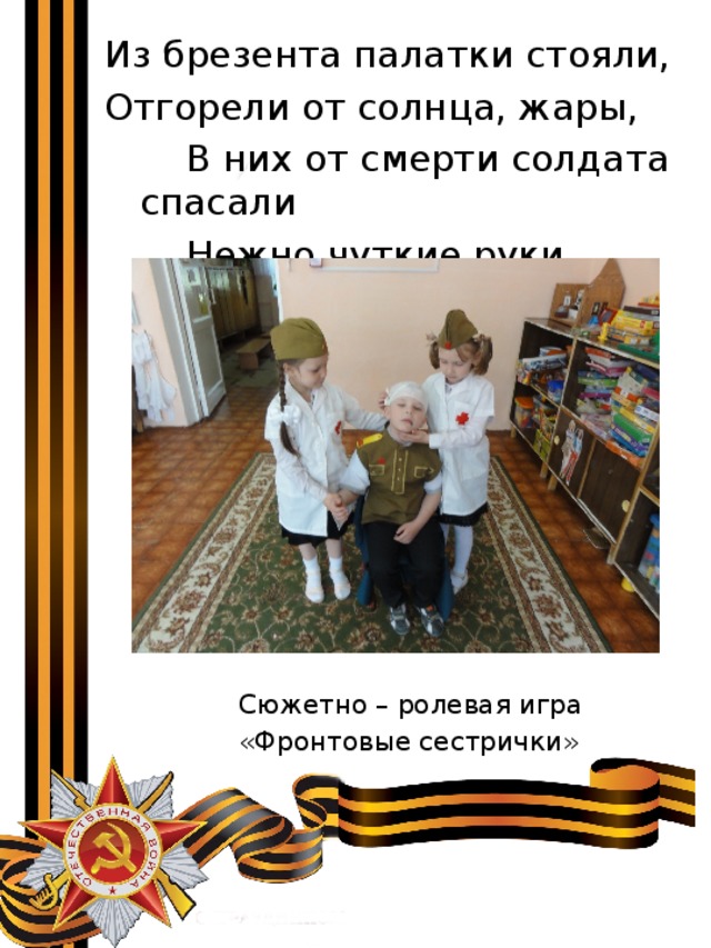 Из брезента палатки стояли, Отгорели от солнца, жары,  В них от смерти солдата спасали  Нежно чуткие руки сестры. Сюжетно – ролевая игра «Фронтовые сестрички» 