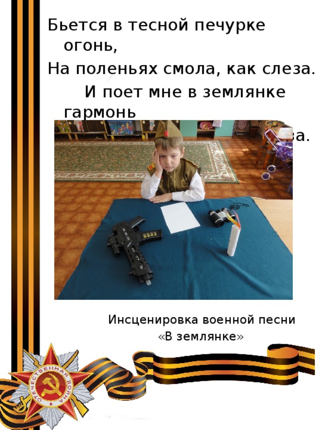Бьется в тесной печурке огонь, На поленьях смола, как слеза.  И поет мне в землянке гармонь  Про улыбку твою и глаза. Инсценировка военной песни  «В землянке» 