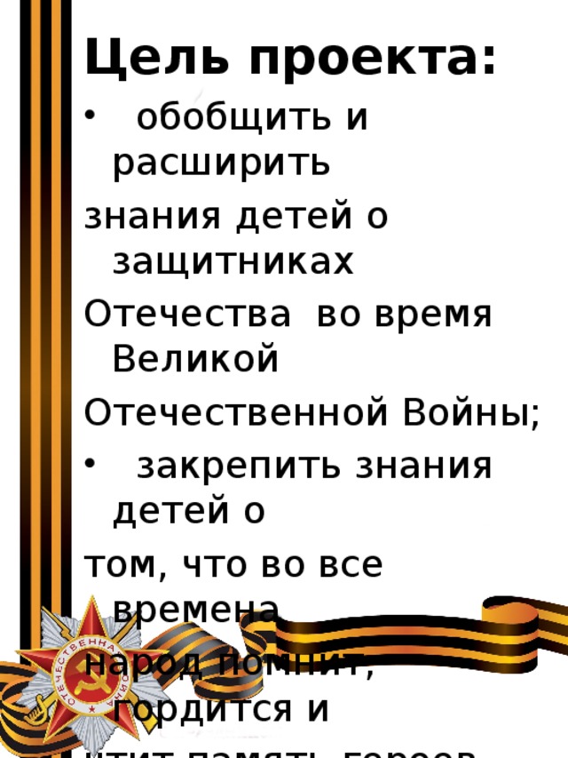 Цель проекта:   обобщить и расширить знания детей о защитниках Отечества во время Великой Отечественной Войны;  закрепить знания детей о том, что во все времена народ помнит, гордится и чтит память героев войны. 