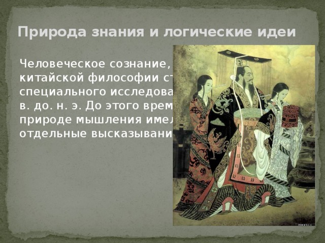 Природа знания и логические идеи Человеческое сознание, мышление в китайской философии стали предметом специального исследования лишь в конце IV в. до. н. э. До этого времени по вопросу о природе мышления имелись лишь отдельные высказывания. 