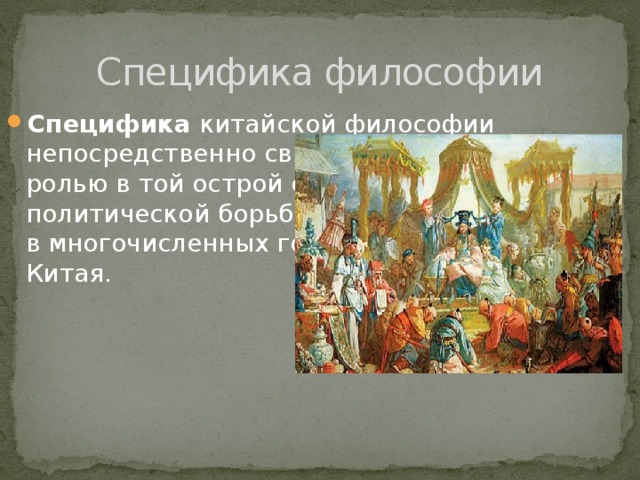 Специфика философии Специфика китайской философии непосредственно связана с ее особой ролью в той острой социально-политической борьбе, которая имела место в многочисленных государствах Древнего Китая. 