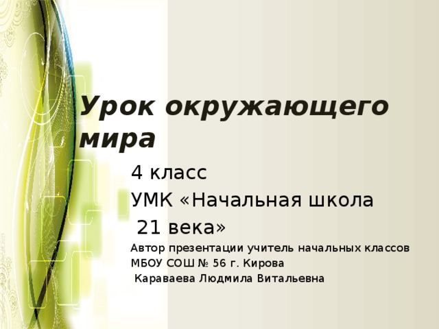 Урок окружающего мира 4 класс УМК «Начальная школа  21 века» Автор презентации учитель начальных классов МБОУ СОШ № 56 г. Кирова  Караваева Людмила Витальевна 