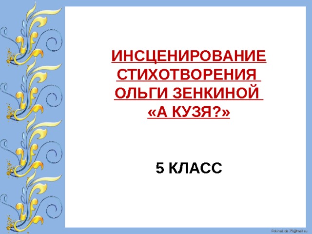 ИНСЦЕНИРОВАНИЕ СТИХОТВОРЕНИЯ ОЛЬГИ ЗЕНКИНОЙ «А КУЗЯ?»   5 КЛАСС 
