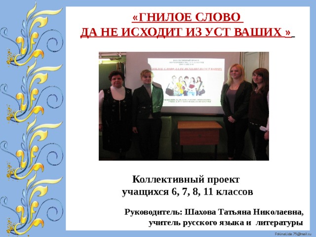 « ГНИЛОЕ СЛОВО ДА НЕ ИСХОДИТ ИЗ УСТ ВАШИХ »       Руководитель: Шахова Татьяна Николаевна,  учитель русского языка и литературы Коллективный проект учащихся 6, 7, 8, 11 классов 