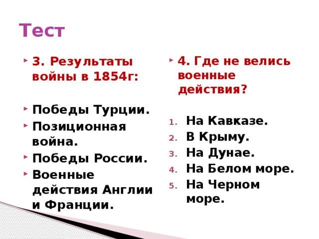 Тест 3. Результаты войны в 1854г: 4. Где не велись военные действия?   Победы Турции. Позиционная война. Победы России. Военные действия Англии и Франции. На Кавказе. В Крыму. На Дунае. На Белом море. На Черном море.   