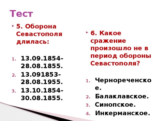 Тест 6. Какое сражение произошло не в период обороны Севастополя?  Чернореченское. Балаклавское. Синопское. Инкерманское. 5. Оборона Севастополя длилась:  13.09.1854-28.08.1855. 13.091853-28.08.1955. 13.10.1854-30.08.1855. 