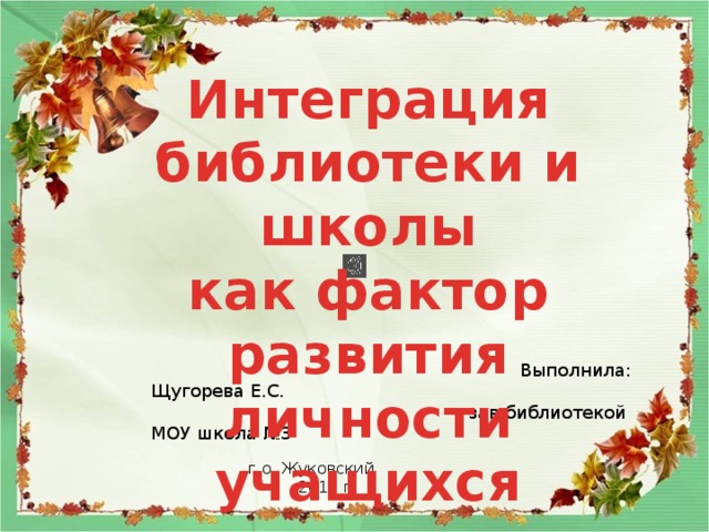 Интеграция библиотеки и школы как фактор развития личности учащихся   Выполнила: Щугорева Е.С.  зав.библиотекой МОУ школа №3 г.о. Жуковский  2016 г. 