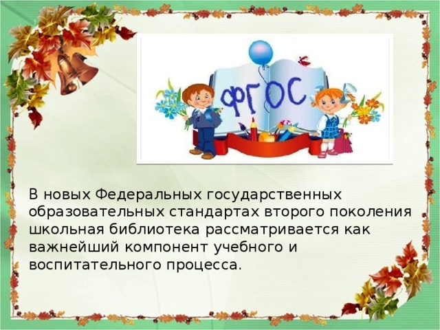 В новых Федеральных государственных образовательных стандартах второго поколения школьная библиотека рассматривается как важнейший компонент учебного и воспитательного процесса. 
