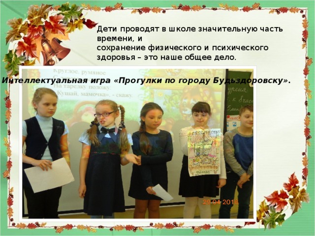Дети проводят в школе значительную часть времени, и сохранение физического и психического здоровья – это наше общее дело. Интеллектуальная игра «Прогулки по городу Будьздоровску». 