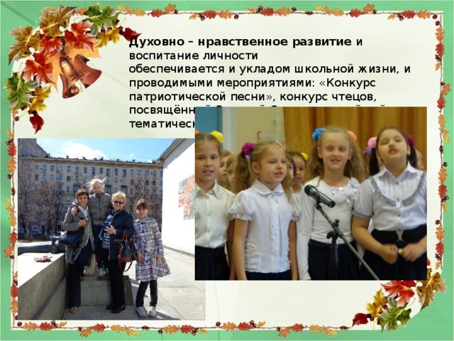 Духовно – нравственное развитие и воспитание личности обеспечивается и укладом школьной жизни, и проводимыми мероприятиями: «Конкурс патриотической песни», конкурс чтецов, посвящённый Великой Отечественной войне, тематическими экскурсиями. 